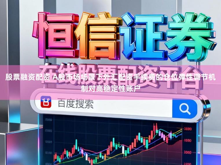 股票融资配资 A股市场场景下外汇配资手续费的仓位弹性调节机制对高稳定性账户
