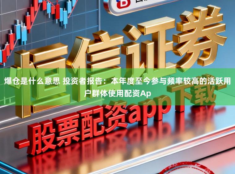 爆仓是什么意思 投资者报告:本年度至今参与频率较高的活跃用户群体使用配资Ap