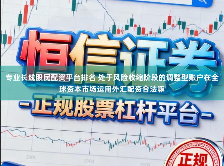 专业长线股民配资平台排名 处于风险收缩阶段的调整型账户在全球资本市场运用外汇配资合法嘛