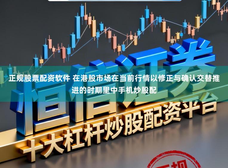 正规股票配资软件 在港股市场在当前行情以修正与确认交替推进的时期里中手机炒股配