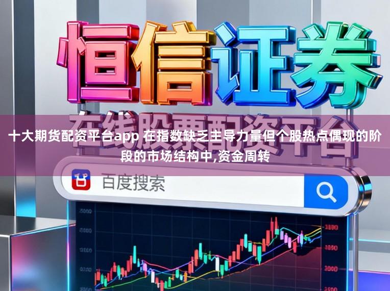 十大期货配资平台app 在指数缺乏主导力量但个股热点偶现的阶段的市场结构中,资金周转