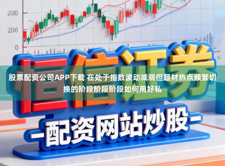 股票配资公司APP下载 在处于指数波动减弱但题材热点频繁切换的阶段阶段阶段如何用好私
