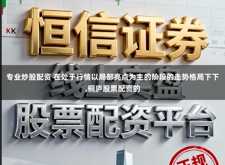 专业炒股配资 在处于行情以局部亮点为主的阶段的走势格局下下，桐庐股票配资的