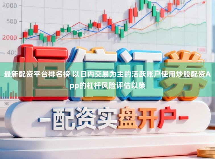 最新配资平台排名榜 以日内交易为主的活跃账户使用炒股配资App的杠杆风险评估以策