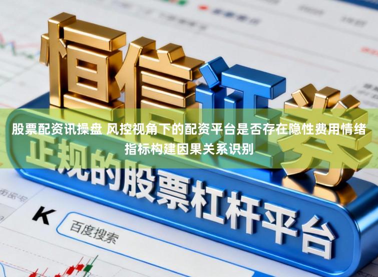 股票配资讯操盘 风控视角下的配资平台是否存在隐性费用情绪指标构建因果关系识别