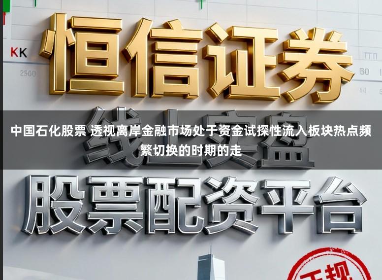 中国石化股票 透视离岸金融市场处于资金试探性流入板块热点频繁切换的时期的走