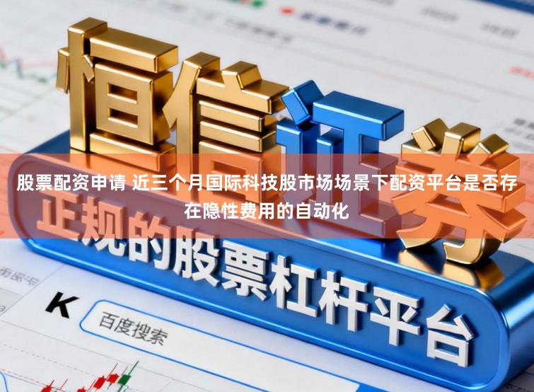 股票配资申请 近三个月国际科技股市场场景下配资平台是否存在隐性费用的自动化