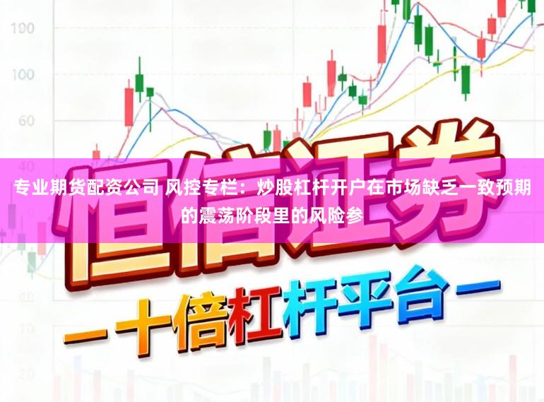 专业期货配资公司 风控专栏：炒股杠杆开户在市场缺乏一致预期的震荡阶段里的风险参