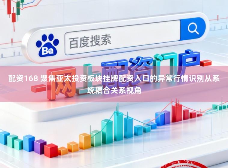 配资168 聚焦亚太投资板块挂牌配资入口的异常行情识别从系统耦合关系视角