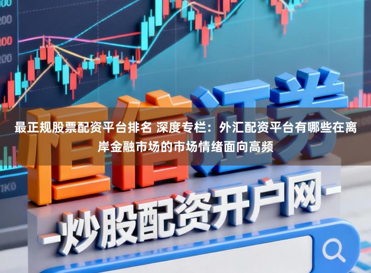 最正规股票配资平台排名 深度专栏：外汇配资平台有哪些在离岸金融市场的市场情绪面向高频