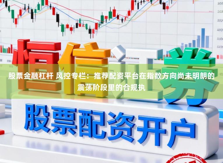 股票金融杠杆 风控专栏：推荐配资平台在指数方向尚未明朗的震荡阶段里的合规执