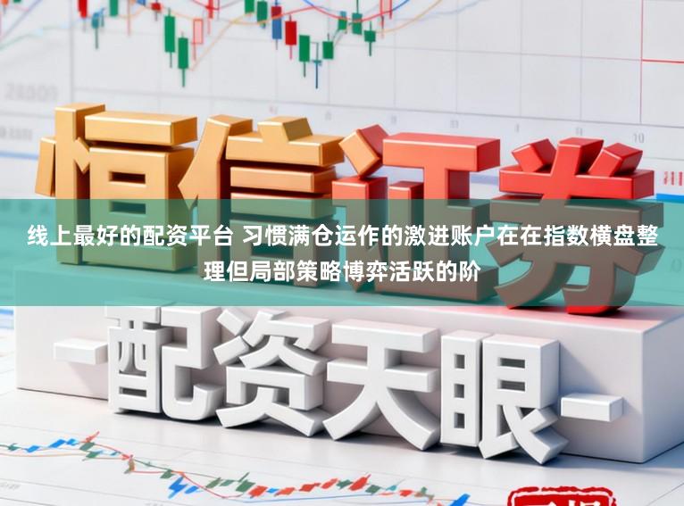 线上最好的配资平台 习惯满仓运作的激进账户在在指数横盘整理但局部策略博弈活跃的阶