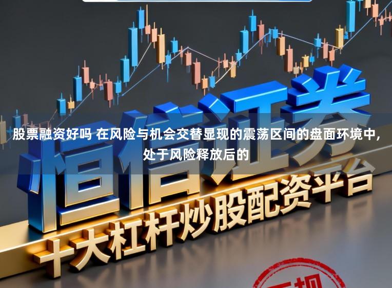 股票融资好吗 在风险与机会交替显现的震荡区间的盘面环境中，处于风险释放后的