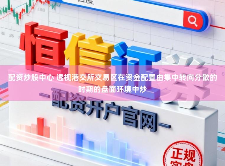 配资炒股中心 透视港交所交易区在资金配置由集中转向分散的时期的盘面环境中炒