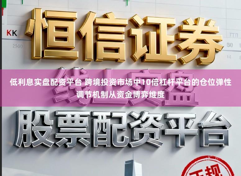 低利息实盘配资平台 跨境投资市场中10倍杠杆平台的仓位弹性调节机制从资金博弈维度