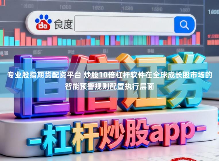 专业股指期货配资平台 炒股10倍杠杆软件在全球成长股市场的智能预警规则配置执行层面