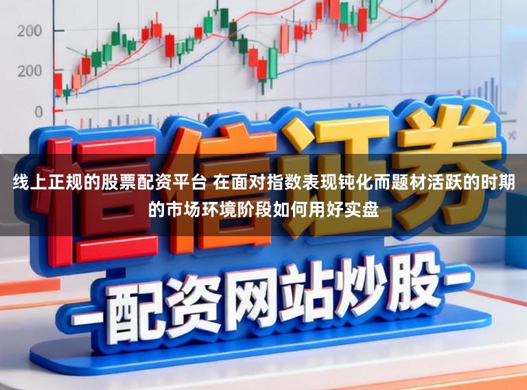 线上正规的股票配资平台 在面对指数表现钝化而题材活跃的时期的市场环境阶段如何用好实盘