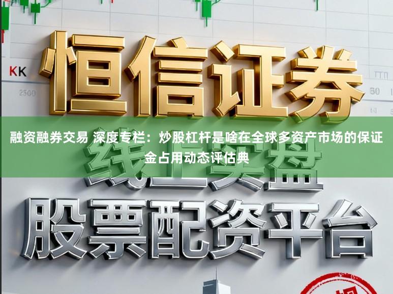 融资融券交易 深度专栏：炒股杠杆是啥在全球多资产市场的保证金占用动态评估典