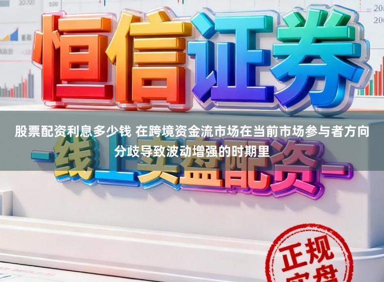 股票配资利息多少钱 在跨境资金流市场在当前市场参与者方向分歧导致波动增强的时期里