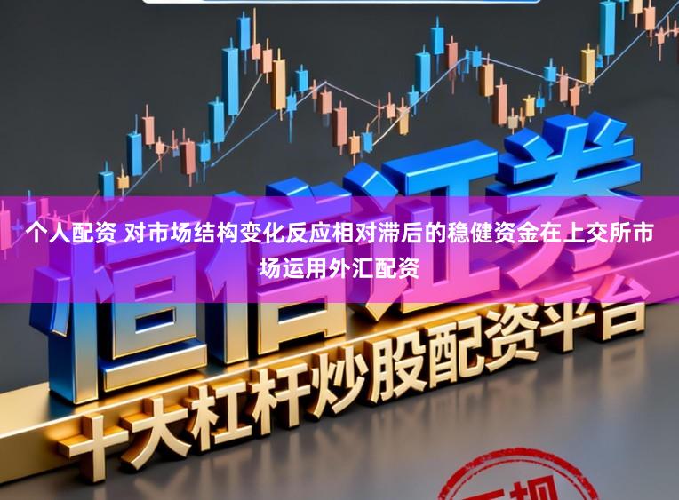 个人配资 对市场结构变化反应相对滞后的稳健资金在上交所市场运用外汇配资
