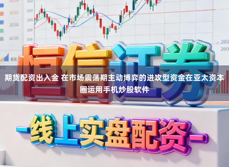 期货配资出入金 在市场震荡期主动博弈的进攻型资金在亚太资本圈运用手机炒股软件