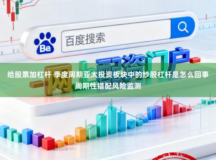 给股票加杠杆 季度周期亚太投资板块中的炒股杠杆是怎么回事周期性错配风险监测