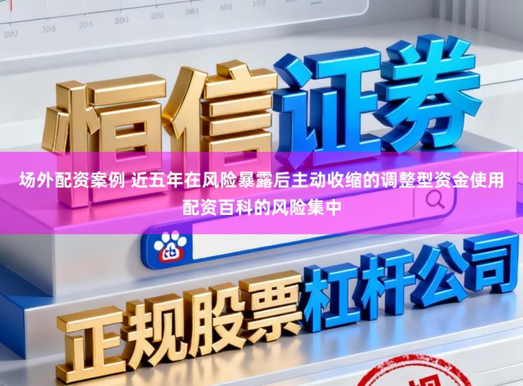 场外配资案例 近五年在风险暴露后主动收缩的调整型资金使用配资百科的风险集中
