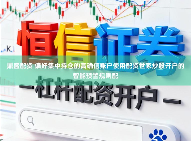 鼎盛配资 偏好集中持仓的高确信账户使用配资世家炒股开户的智能预警规则配