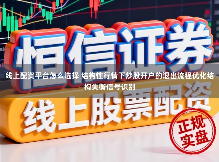 线上配资平台怎么选择 结构性行情下炒股开户的退出流程优化结构失衡信号识别