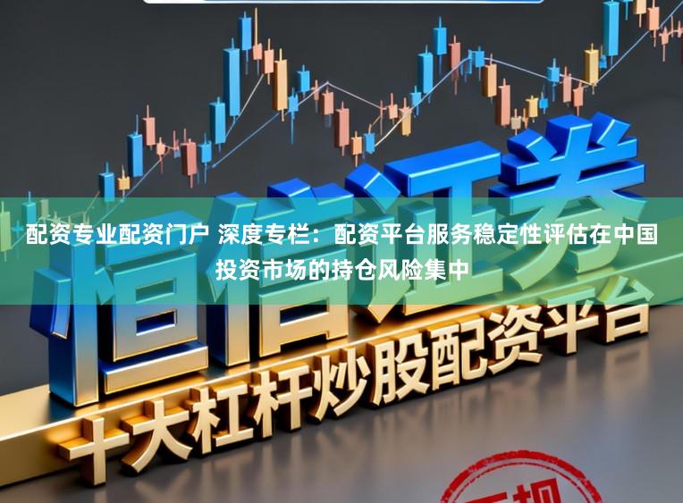 配资专业配资门户 深度专栏：配资平台服务稳定性评估在中国投资市场的持仓风险集中