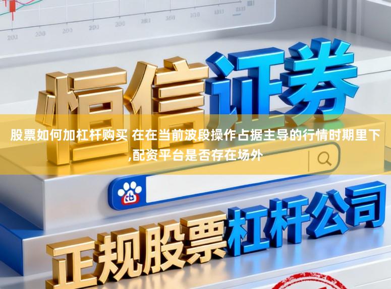股票如何加杠杆购买 在在当前波段操作占据主导的行情时期里下,配资平台是否存在场外