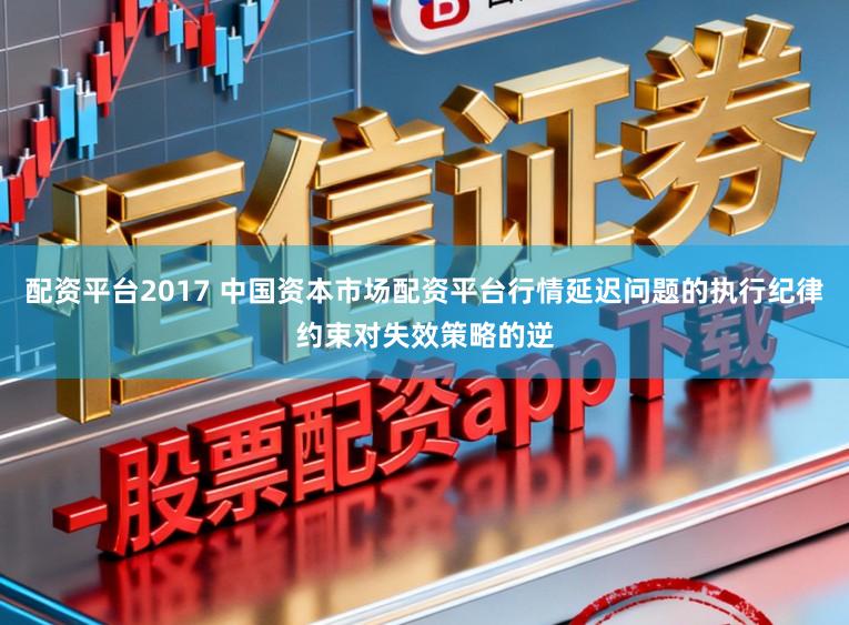 配资平台2017 中国资本市场配资平台行情延迟问题的执行纪律约束对失效策略的逆