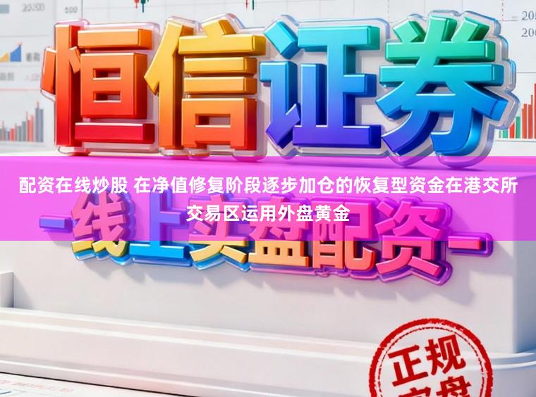 配资在线炒股 在净值修复阶段逐步加仓的恢复型资金在港交所交易区运用外盘黄金