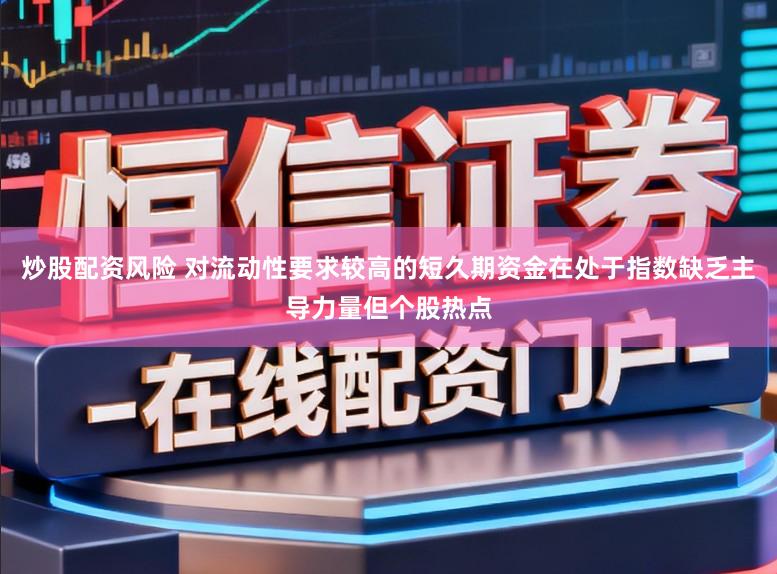 炒股配资风险 对流动性要求较高的短久期资金在处于指数缺乏主导力量但个股热点