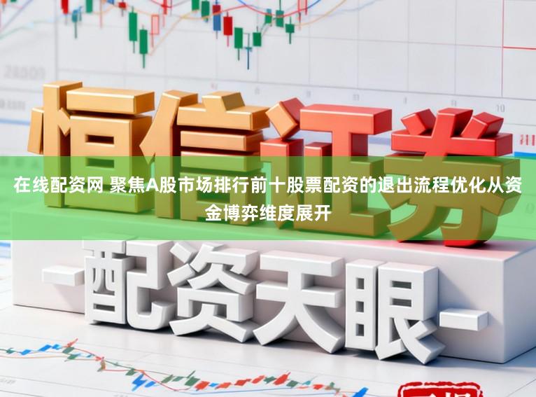 在线配资网 聚焦A股市场排行前十股票配资的退出流程优化从资金博弈维度展开
