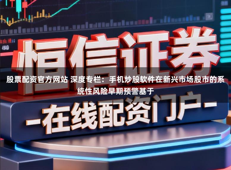 股票配资官方网站 深度专栏：手机炒股软件在新兴市场股市的系统性风险早期预警基于