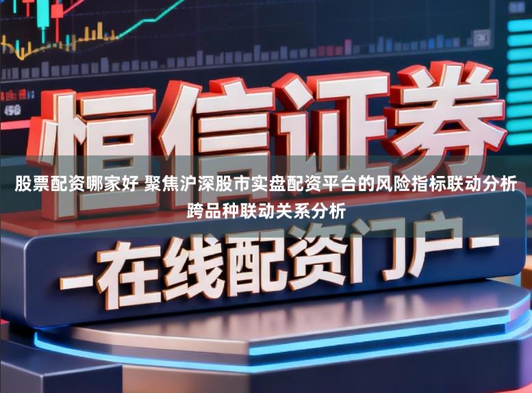 股票配资哪家好 聚焦沪深股市实盘配资平台的风险指标联动分析跨品种联动关系分析