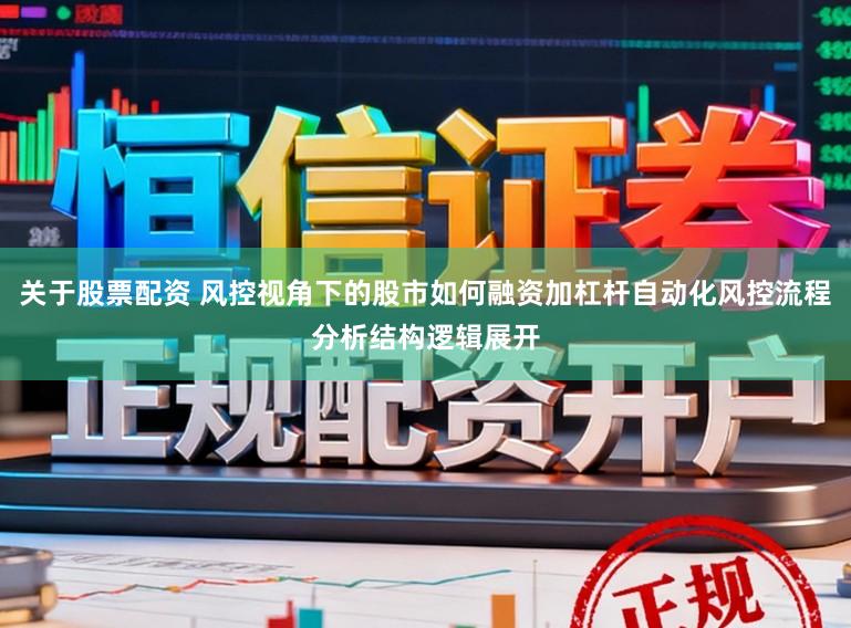 关于股票配资 风控视角下的股市如何融资加杠杆自动化风控流程分析结构逻辑展开