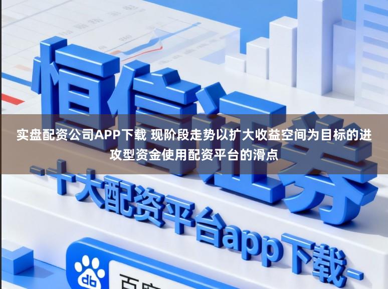实盘配资公司APP下载 现阶段走势以扩大收益空间为目标的进攻型资金使用配资平台的滑点