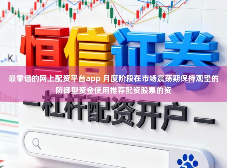 最靠谱的网上配资平台app 月度阶段在市场震荡期保持观望的防御型资金使用推荐配资股票的资