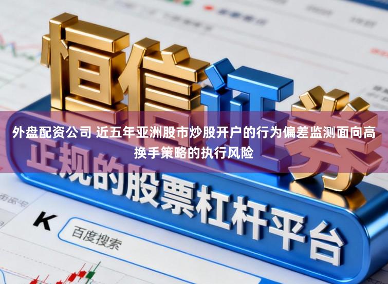 外盘配资公司 近五年亚洲股市炒股开户的行为偏差监测面向高换手策略的执行风险