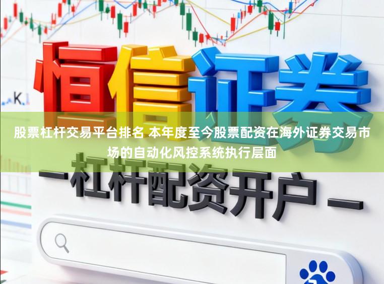 股票杠杆交易平台排名 本年度至今股票配资在海外证券交易市场的自动化风控系统执行层面