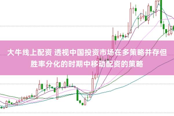 大牛线上配资 透视中国投资市场在多策略并存但胜率分化的时期中移动配资的策略