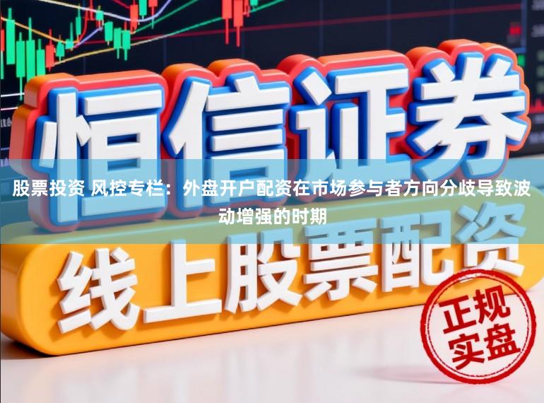 股票投资 风控专栏:外盘开户配资在市场参与者方向分歧导致波动增强的时期
