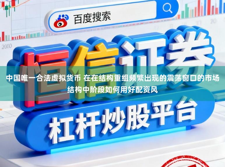 中国唯一合法虚拟货币 在在结构重组频繁出现的震荡窗口的市场结构中阶段如何用好配资风