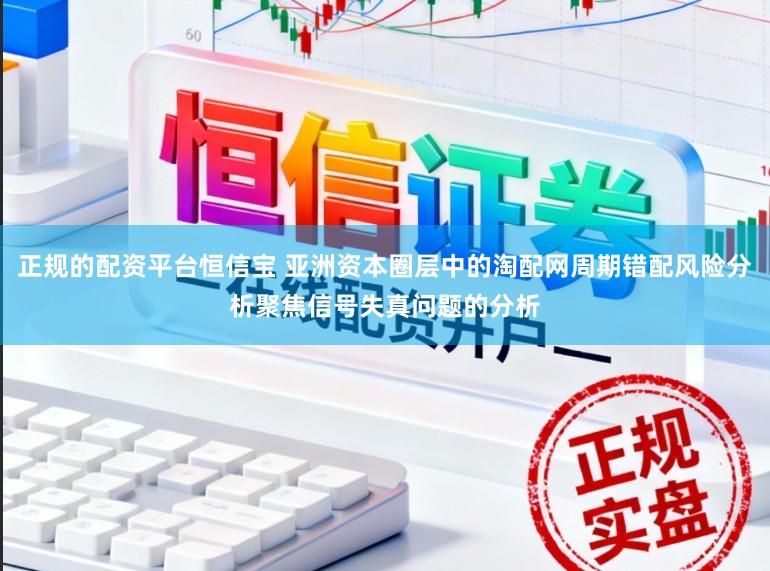 正规的配资平台恒信宝 亚洲资本圈层中的淘配网周期错配风险分析聚焦信号失真问题的分析