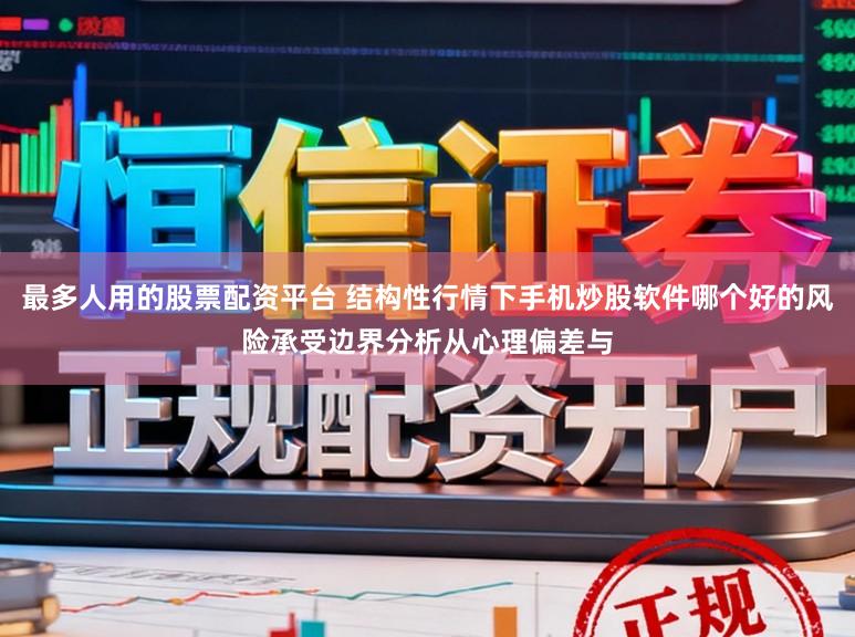 最多人用的股票配资平台 结构性行情下手机炒股软件哪个好的风险承受边界分析从心理偏差与