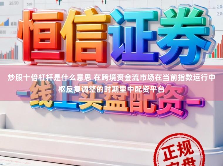 炒股十倍杠杆是什么意思 在跨境资金流市场在当前指数运行中枢反复调整的时期里中配资平台