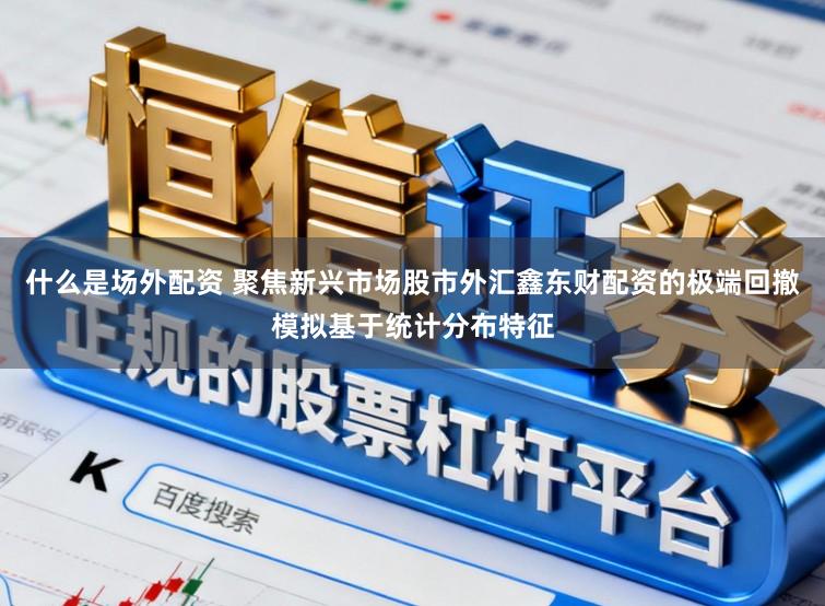 什么是场外配资 聚焦新兴市场股市外汇鑫东财配资的极端回撤模拟基于统计分布特征