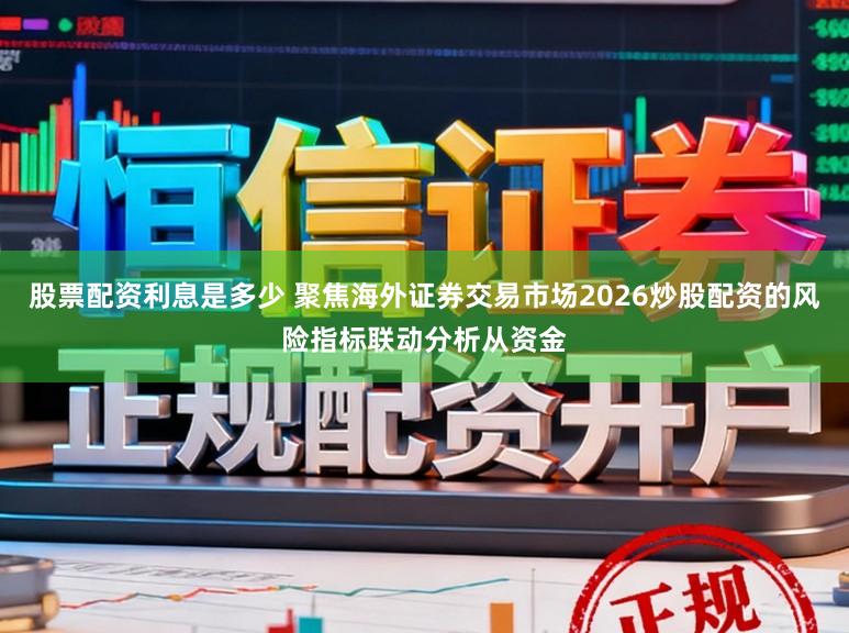 股票配资利息是多少 聚焦海外证券交易市场2026炒股配资的风险指标联动分析从资金